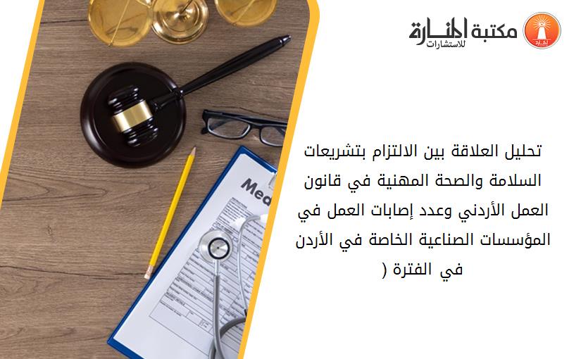 تحليل العلاقة بين الالتزام بتشريعات السلامة والصحة المهنية في قانون العمل الأردني وعدد إصابات العمل في المؤسسات الصناعية الخاصة في الأردن في الفترة (2001-2005)