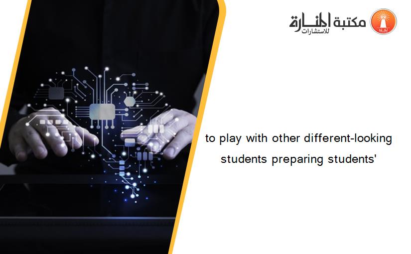 to play with other different-looking students preparing students'