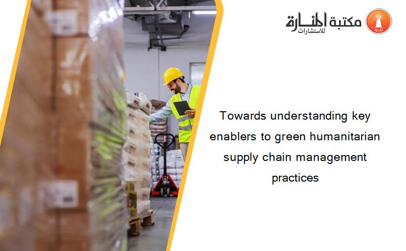 Towards understanding key enablers to green humanitarian supply chain management practices