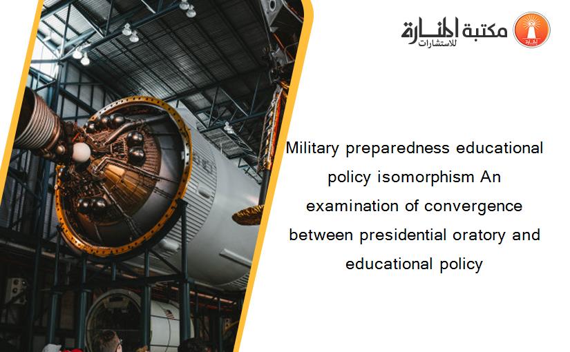 Military preparedness educational policy isomorphism An examination of convergence between presidential oratory and educational policy