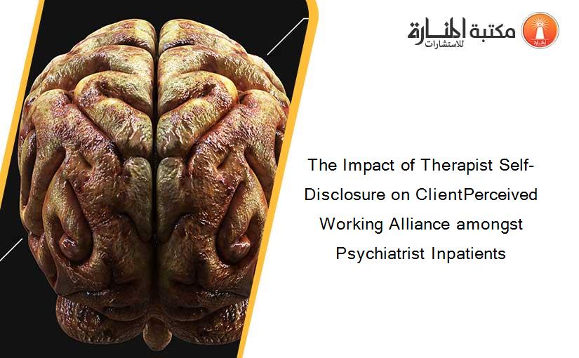 The Impact of Therapist Self-Disclosure on ClientPerceived Working Alliance amongst Psychiatrist Inpatients