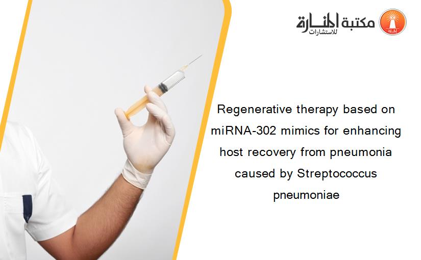 Regenerative therapy based on miRNA-302 mimics for enhancing host recovery from pneumonia caused by Streptococcus pneumoniae