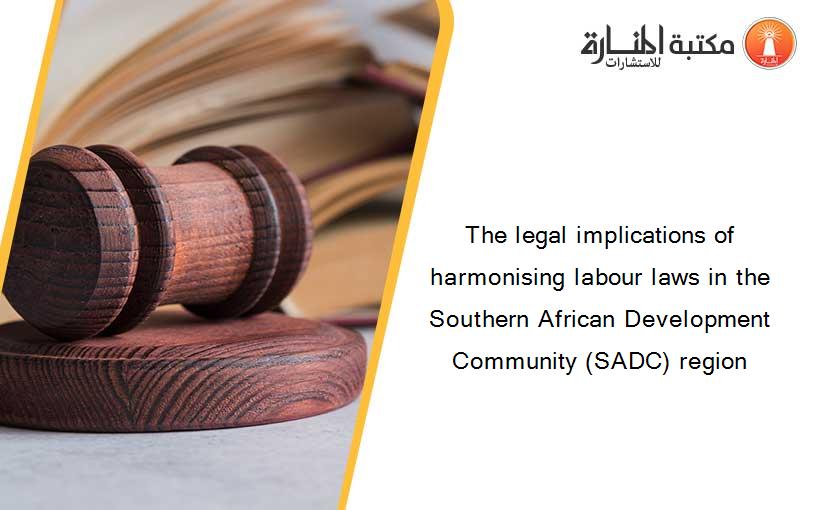 The legal implications of harmonising labour laws in the Southern African Development Community (SADC) region