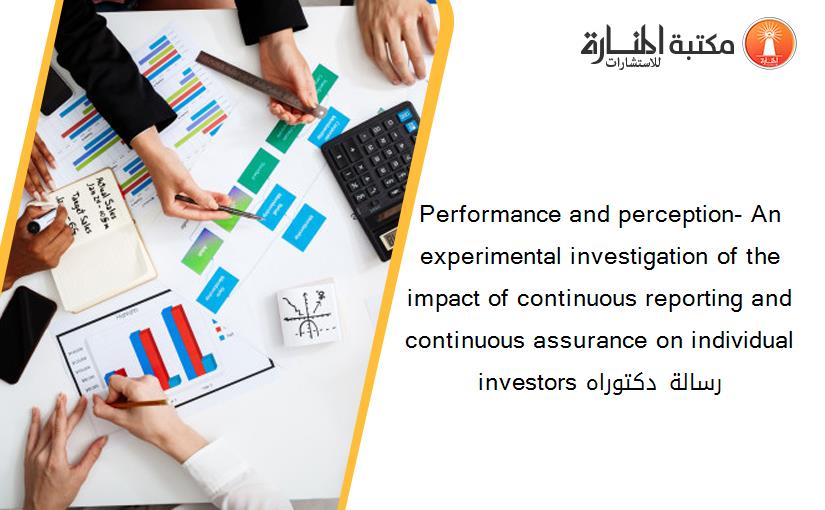 Performance and perception- An experimental investigation of the impact of continuous reporting and continuous assurance on individual investors رسالة دكتوراه