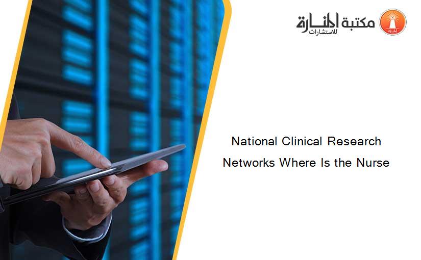 National Clinical Research Networks Where Is the Nurse