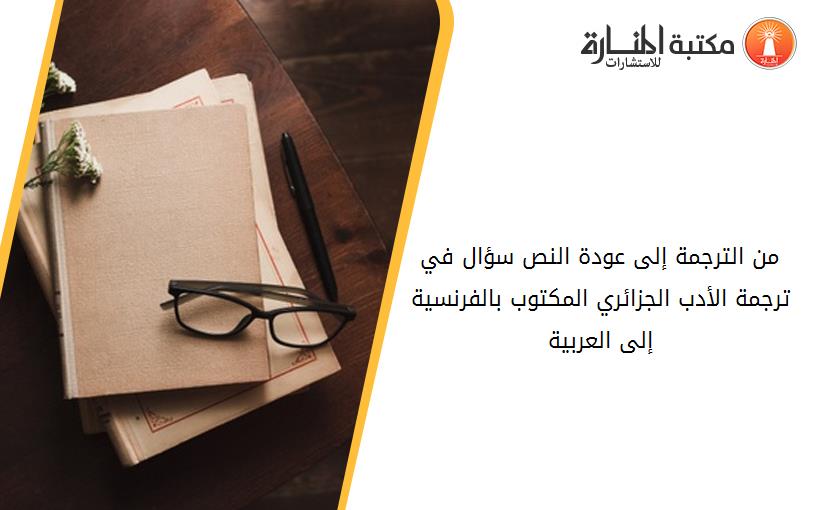 من الترجمة إلى عودة النص_ سؤال في ترجمة الأدب الجزائري المكتوب بالفرنسية إلى العربية