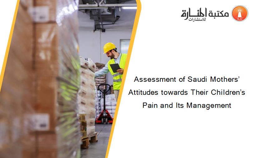 Assessment of Saudi Mothers’ Attitudes towards Their Children’s Pain and Its Management