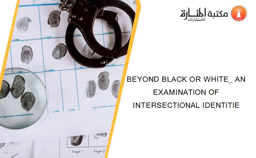 BEYOND BLACK OR WHITE_ AN EXAMINATION OF INTERSECTIONAL IDENTITIE
