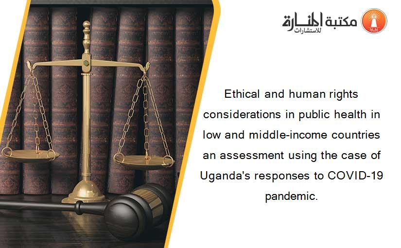 Ethical and human rights considerations in public health in low and middle-income countries an assessment using the case of Uganda's responses to COVID-19 pandemic.