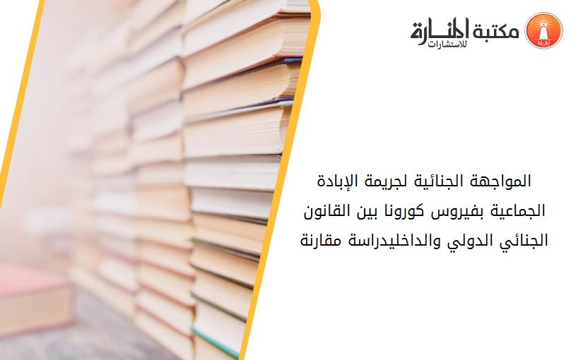 المواجهة الجنائية لجريمة الإبادة الجماعية بفيروس کورونا بين القانون الجنائي الدولي والداخليدراسة مقارنة