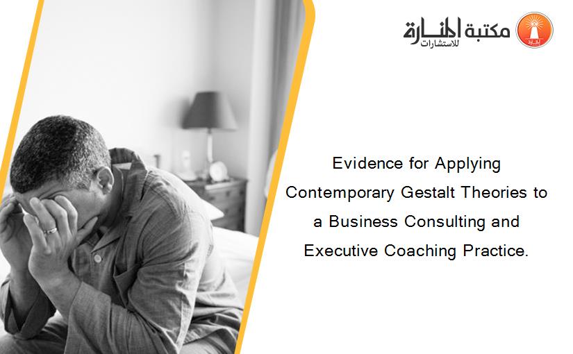 Evidence for Applying Contemporary Gestalt Theories to a Business Consulting and Executive Coaching Practice.