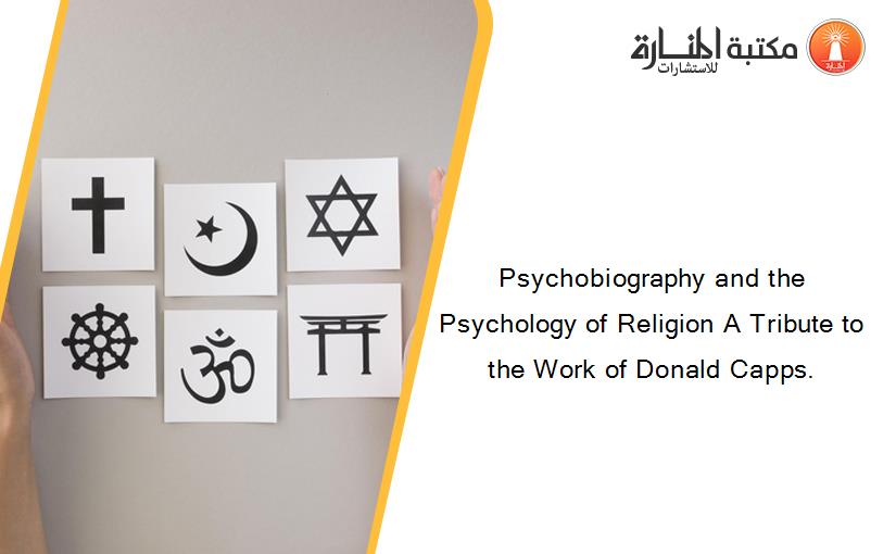 Psychobiography and the Psychology of Religion A Tribute to the Work of Donald Capps.