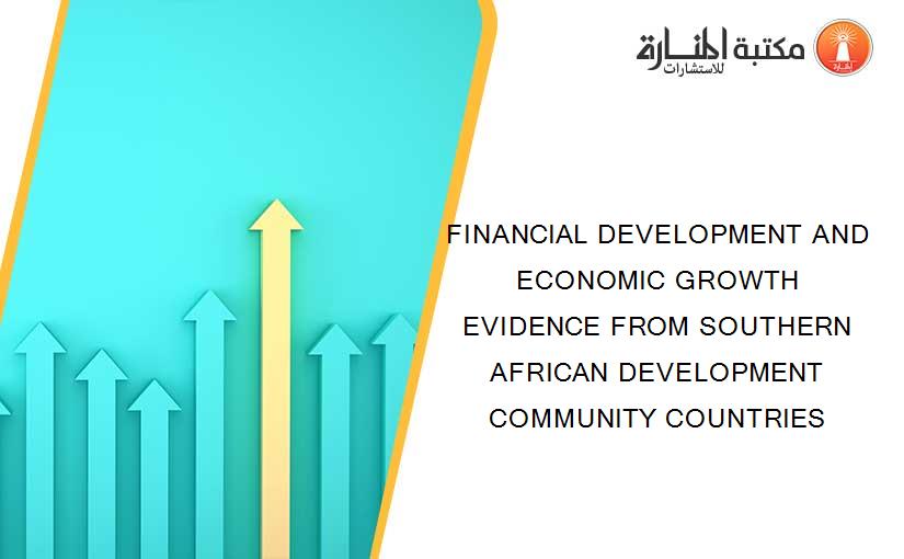 FINANCIAL DEVELOPMENT AND ECONOMIC GROWTH EVIDENCE FROM SOUTHERN AFRICAN DEVELOPMENT COMMUNITY COUNTRIES