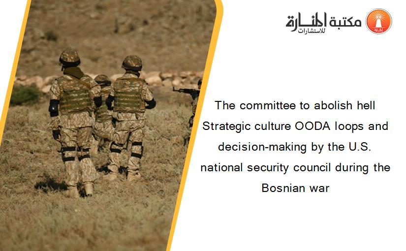 The committee to abolish hell Strategic culture OODA loops and decision-making by the U.S. national security council during the Bosnian war