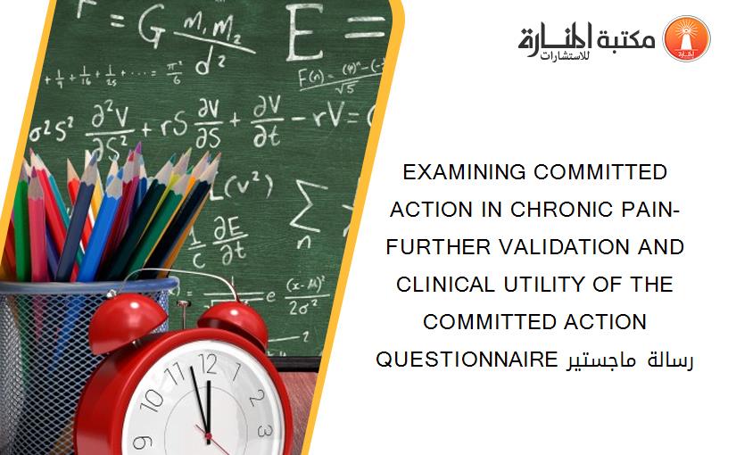 EXAMINING COMMITTED ACTION IN CHRONIC PAIN-  FURTHER VALIDATION AND CLINICAL UTILITY OF THE COMMITTED ACTION QUESTIONNAIRE رسالة ماجستير