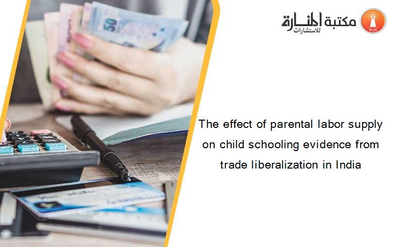 The effect of parental labor supply on child schooling evidence from trade liberalization in India