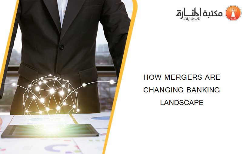 HOW MERGERS ARE CHANGING BANKING LANDSCAPE