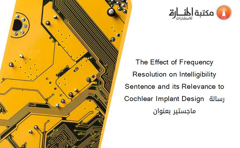 The Effect of Frequency Resolution on Intelligibility Sentence and its Relevance to Cochlear Implant Design رسالة ماجستير بعنوان