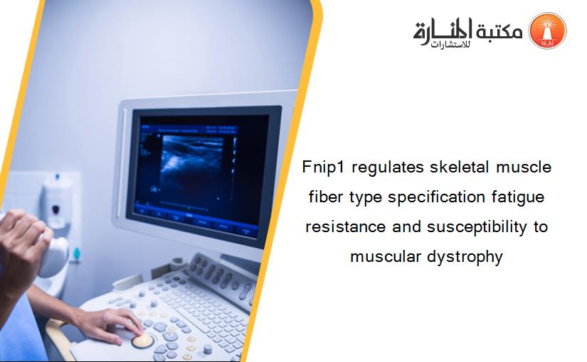 Fnip1 regulates skeletal muscle fiber type specification fatigue resistance and susceptibility to muscular dystrophy