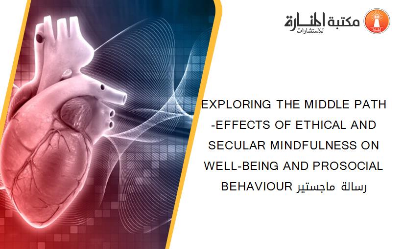 EXPLORING THE MIDDLE PATH -EFFECTS OF ETHICAL AND SECULAR MINDFULNESS ON WELL-BEING AND PROSOCIAL BEHAVIOUR رسالة ماجستير