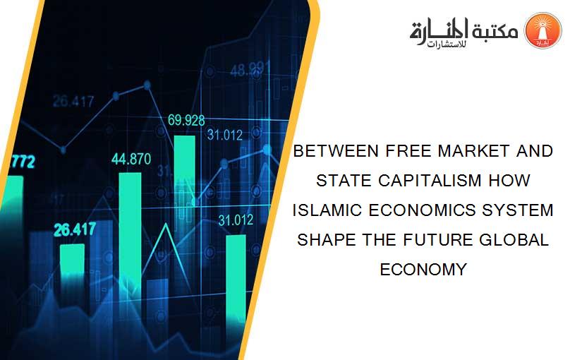 BETWEEN FREE MARKET AND STATE CAPITALISM HOW ISLAMIC ECONOMICS SYSTEM SHAPE THE FUTURE GLOBAL ECONOMY