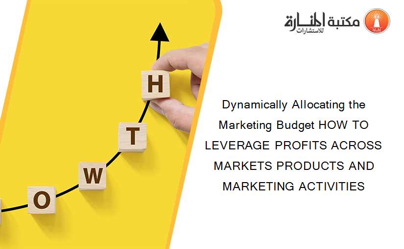 Dynamically Allocating the Marketing Budget HOW TO LEVERAGE PROFITS ACROSS MARKETS PRODUCTS AND MARKETING ACTIVITIES