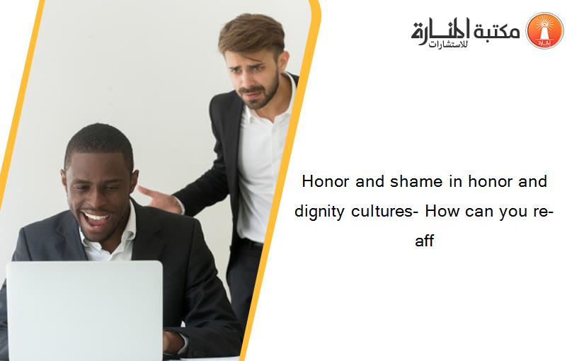 Honor and shame in honor and dignity cultures- How can you re-aff