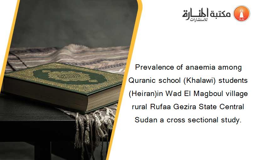Prevalence of anaemia among Quranic school (Khalawi) students (Heiran)in Wad El Magboul village rural Rufaa Gezira State Central Sudan a cross sectional study.