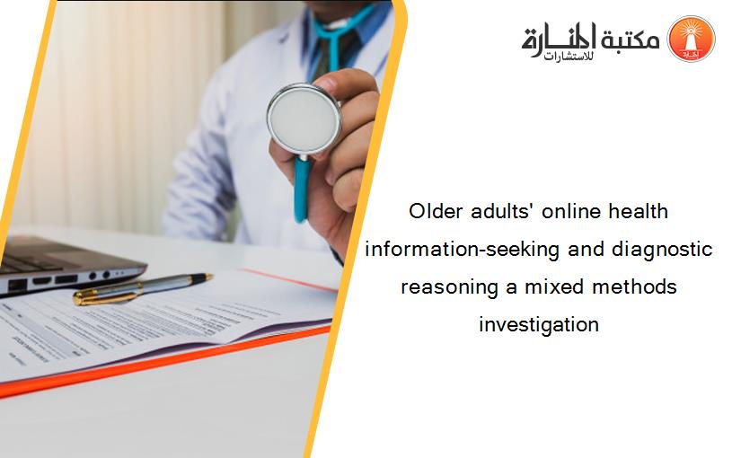 Older adults' online health information-seeking and diagnostic reasoning a mixed methods investigation