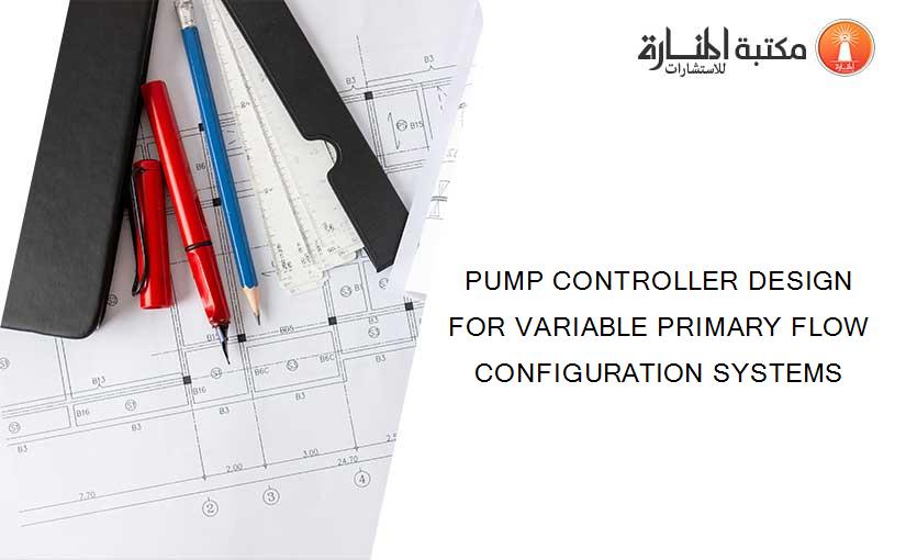 PUMP CONTROLLER DESIGN FOR VARIABLE PRIMARY FLOW CONFIGURATION SYSTEMS