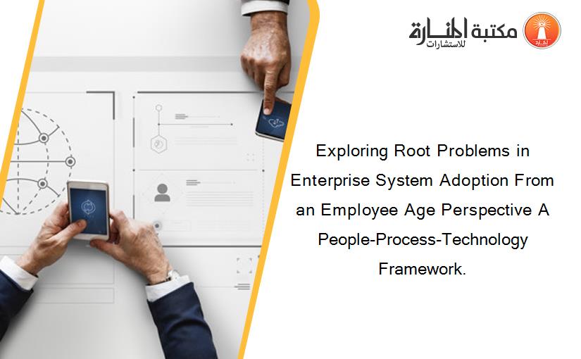 Exploring Root Problems in Enterprise System Adoption From an Employee Age Perspective A People-Process-Technology Framework.