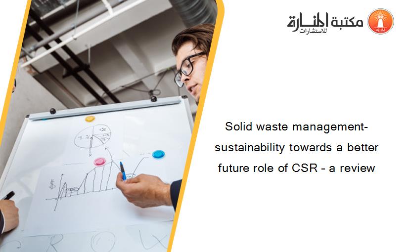 Solid waste management- sustainability towards a better future role of CSR – a review