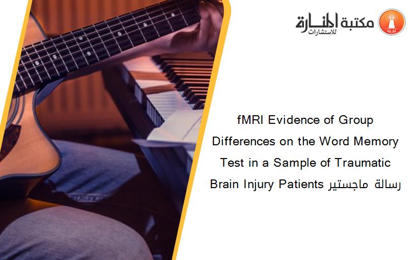 fMRI Evidence of Group Differences on the Word Memory Test in a Sample of Traumatic Brain Injury Patients رسالة ماجستير