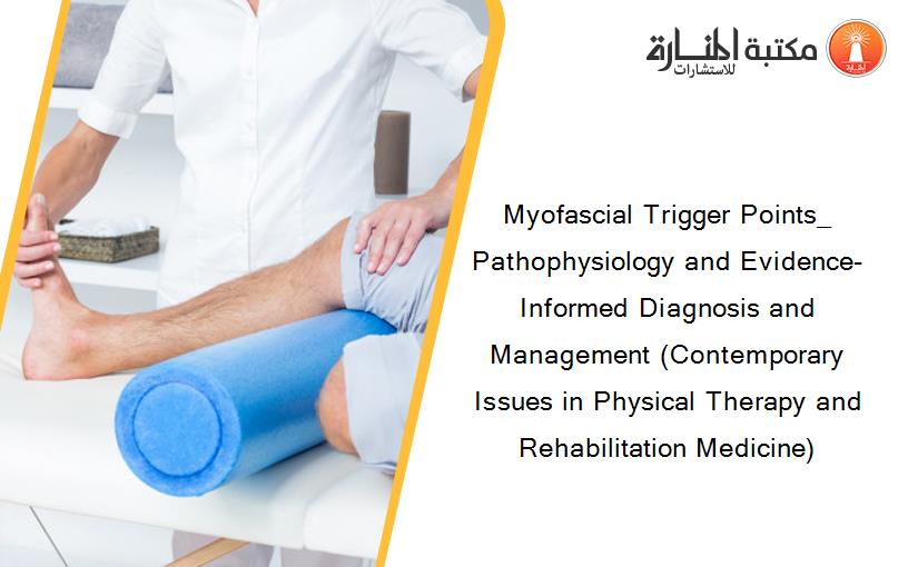 Myofascial Trigger Points_ Pathophysiology and Evidence-Informed Diagnosis and Management (Contemporary Issues in Physical Therapy and Rehabilitation Medicine)