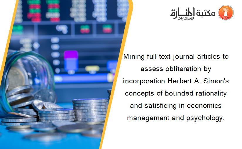 Mining full-text journal articles to assess obliteration by incorporation Herbert A. Simon's concepts of bounded rationality and satisficing in economics management and psychology.