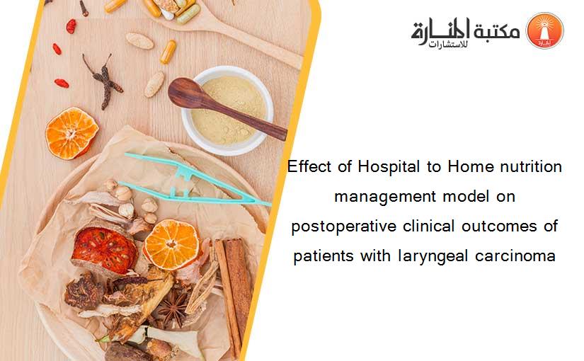 Effect of Hospital to Home nutrition management model on postoperative clinical outcomes of patients with laryngeal carcinoma