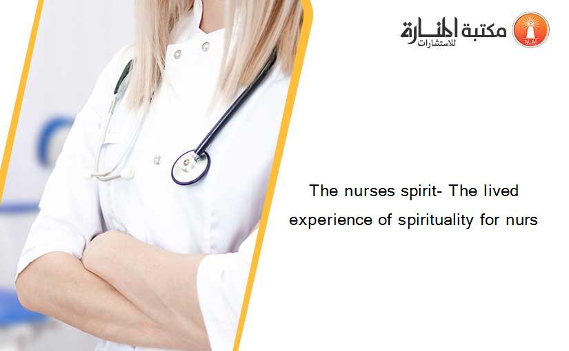 The nurses spirit- The lived experience of spirituality for nurs