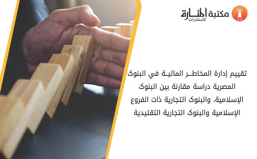 تقييم إدارة المخاطـــر الماليــة في البنوک المصرية دراسة مقارنة بين البنوک الإسلامية، والبنوک التجارية ذات الفروع الإسلامية والبنوک التجارية التقليدية