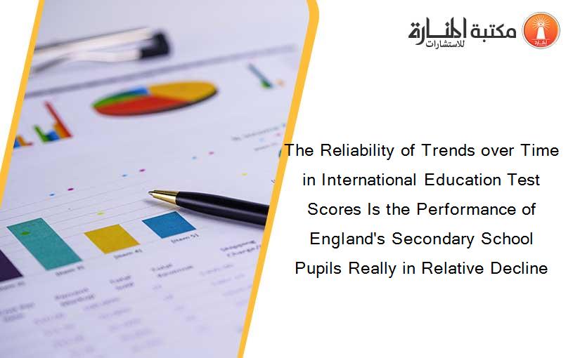 The Reliability of Trends over Time in International Education Test Scores Is the Performance of England's Secondary School Pupils Really in Relative Decline