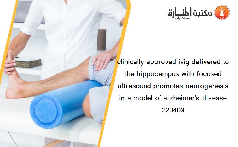 clinically approved ivig delivered to the hippocampus with focused ultrasound promotes neurogenesis in a model of alzheimer’s disease 220409