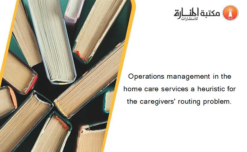 Operations management in the home care services a heuristic for the caregivers' routing problem.