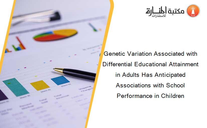 Genetic Variation Associated with Differential Educational Attainment in Adults Has Anticipated Associations with School Performance in Children