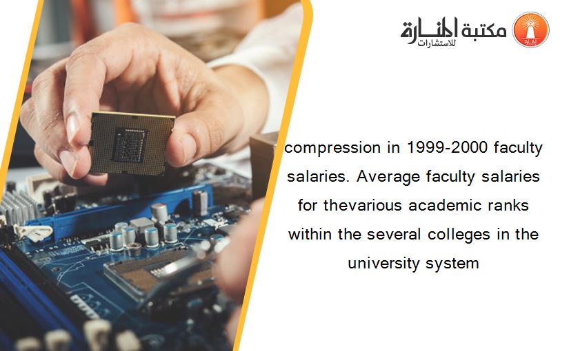 compression in 1999-2000 faculty salaries. Average faculty salaries for thevarious academic ranks within the several colleges in the university system