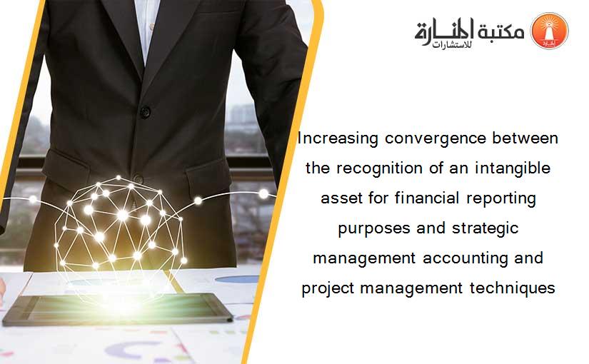 Increasing convergence between the recognition of an intangible asset for financial reporting purposes and strategic management accounting and project management techniques