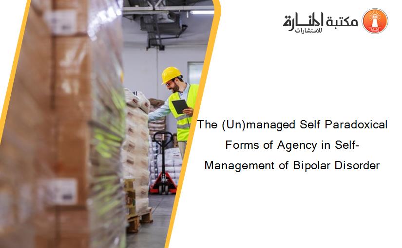 The (Un)managed Self Paradoxical Forms of Agency in Self-Management of Bipolar Disorder