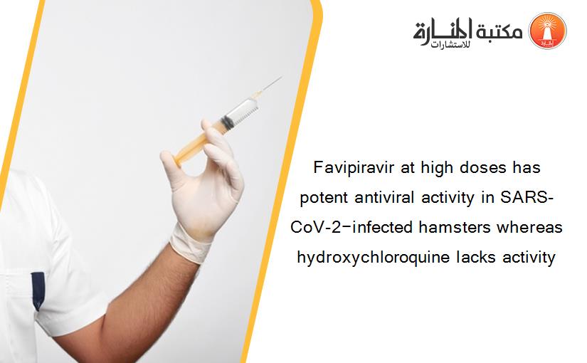 Favipiravir at high doses has potent antiviral activity in SARS-CoV-2−infected hamsters whereas hydroxychloroquine lacks activity