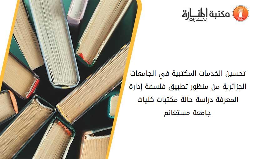 تحسين الخدمات المكتبية في الجامعات الجزائرية من منظور تطبيق فلسفة إدارة المعرفة دراسة حالة_ مكتبات كليات جامعة مستغانم