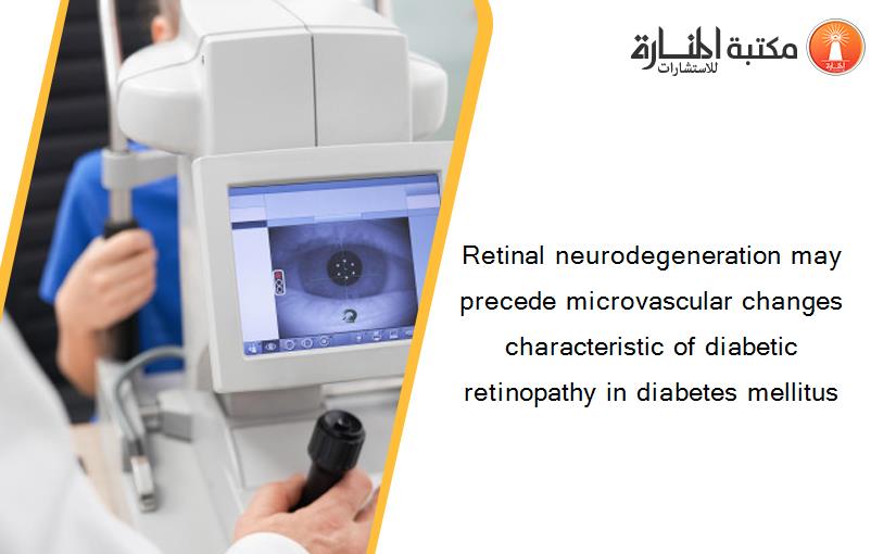 Retinal neurodegeneration may precede microvascular changes characteristic of diabetic retinopathy in diabetes mellitus
