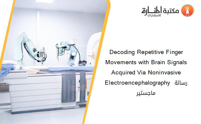 Decoding Repetitive Finger Movements with Brain Signals Acquired Via Noninvasive Electroencephalography رسالة ماجستير