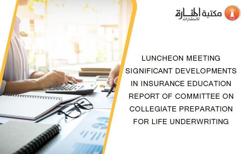LUNCHEON MEETING SIGNIFICANT DEVELOPMENTS IN INSURANCE EDUCATION REPORT OF COMMITTEE ON COLLEGIATE PREPARATION FOR LIFE UNDERWRITING